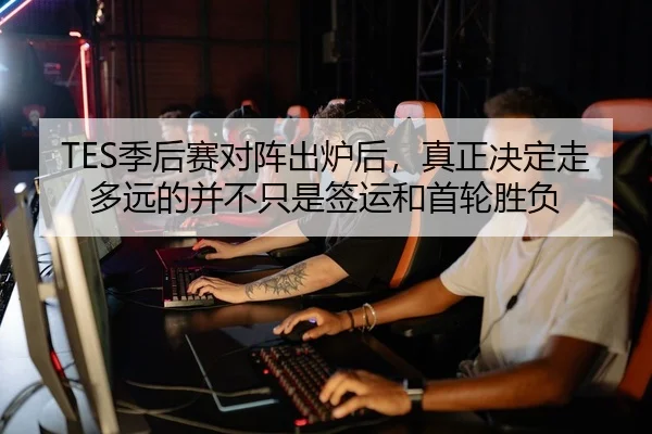 TES季后赛对阵出炉后，真正决定走多远的并不只是签运和首轮胜负